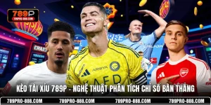 Kèo Tài Xỉu 789P - Nghệ Thuật Phân Tích Chỉ Số Bàn Thắng